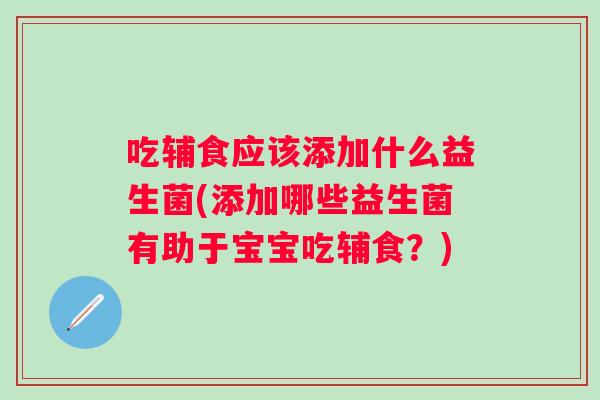 吃辅食应该添加什么益生菌(添加哪些益生菌有助于宝宝吃辅食?) 吃辅食应该添加什么益生菌(添加哪些益生菌有助于宝宝吃辅食?)