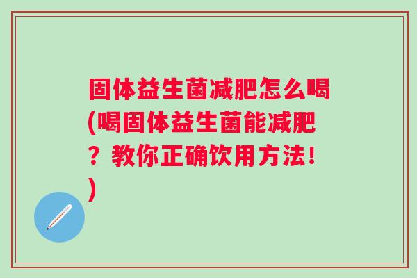 固体益生菌怎么喝(喝固体益生菌能？教你正确饮用方法！)