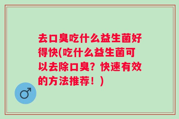 去吃什么益生菌好得快(吃什么益生菌可以去除？快速有效的方法推荐！)