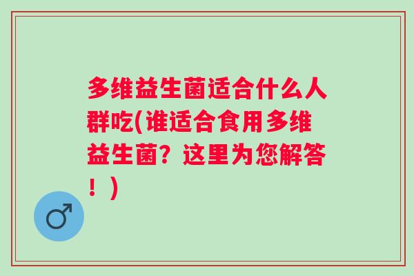多维益生菌适合什么人群吃(谁适合食用多维益生菌？这里为您解答！)