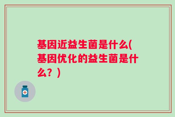 基因近益生菌是什么(基因优化的益生菌是什么?) 基因近益生菌是什么(基因优化的益生菌是什么?)