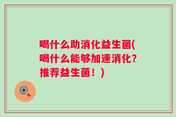 喝什么助消化益生菌(喝什么能够加速消化?推荐益生菌!) 喝什么助消化益生菌(喝什么能够加速消化?推荐益生菌!)