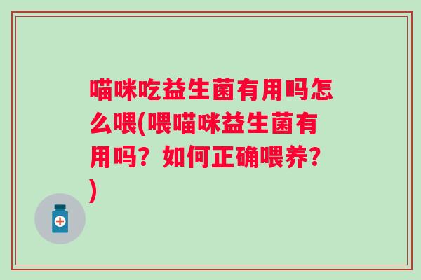 喵咪吃益生菌有用吗怎么喂(喂喵咪益生菌有用吗?如何正确喂养?) 喵咪吃益生菌有用吗怎么喂(喂喵咪益生菌有用吗?如何正确喂养?)