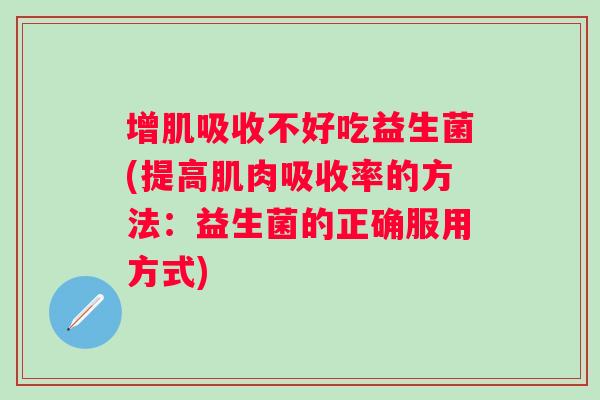 增肌吸收不好吃益生菌(提高肌肉吸收率的方法：益生菌的正确服用方式)