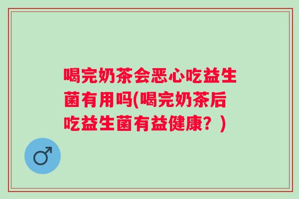 喝完奶茶会恶心吃益生菌有用吗(喝完奶茶后吃益生菌有益健康?) 喝完奶茶会恶心吃益生菌有用吗(喝完奶茶后吃益生菌有益健康?)