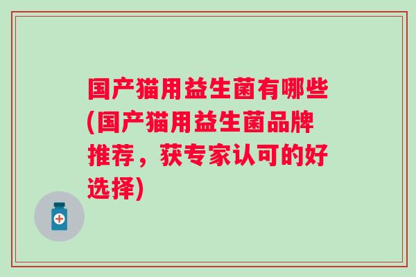 国产猫用益生菌有哪些(国产猫用益生菌品牌推荐，获专家认可的好选择)