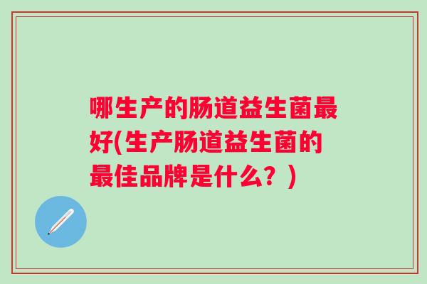 哪生产的肠道益生菌好(生产肠道益生菌的佳品牌是什么?) 哪生产的肠道益生菌好(生产肠道益生菌的佳品牌是什么?)