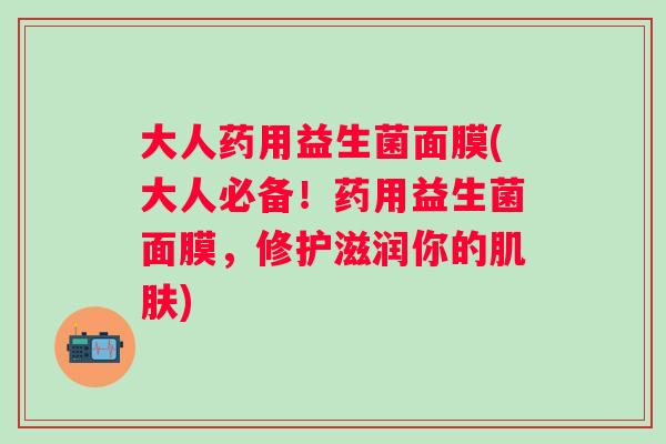 大人药用益生菌面膜(大人必备!药用益生菌面膜,修护滋润你的) 大人药用益生菌面膜(大人必备!药用益生菌面膜,修护滋润你的)