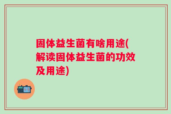 固体益生菌有啥用途(解读固体益生菌的功效及用途)