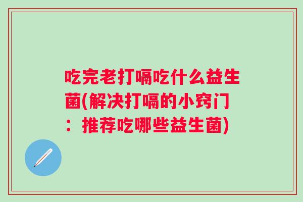 吃完老打嗝吃什么益生菌(解决打嗝的小窍门:推荐吃哪些益生菌) 吃完老打嗝吃什么益生菌(解决打嗝的小窍门:推荐吃哪些益生菌)