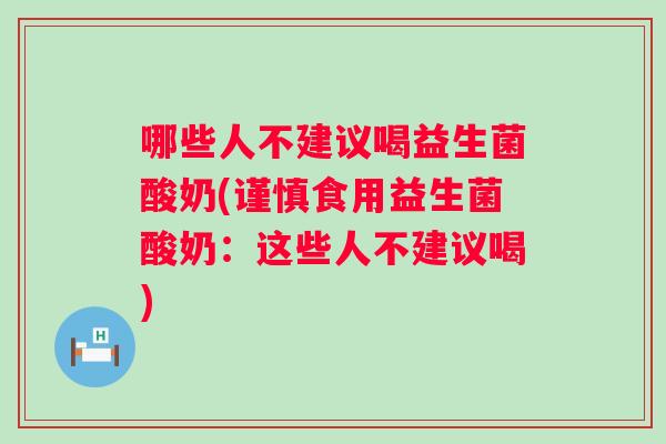 哪些人不建议喝益生菌酸奶(谨慎食用益生菌酸奶:这些人不建议喝) 哪些人不建议喝益生菌酸奶(谨慎食用益生菌酸奶:这些人不建议喝)