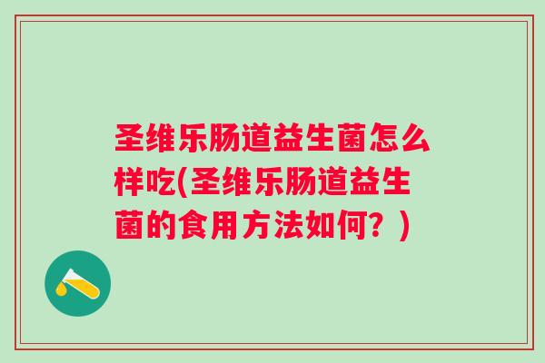 圣维乐肠道益生菌怎么样吃(圣维乐肠道益生菌的食用方法如何?) 圣维乐肠道益生菌怎么样吃(圣维乐肠道益生菌的食用方法如何?)
