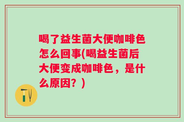 喝了益生菌大便咖啡色怎么回事(喝益生菌后大便变成咖啡色，是什么原因？)