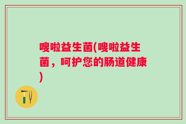 嗖啦益生菌(嗖啦益生菌,呵护您的肠道健康) 嗖啦益生菌(嗖啦益生菌,呵护您的肠道健康)