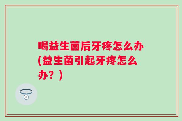 喝益生菌后牙疼怎么办(益生菌引起牙疼怎么办?) 喝益生菌后牙疼怎么办(益生菌引起牙疼怎么办?)