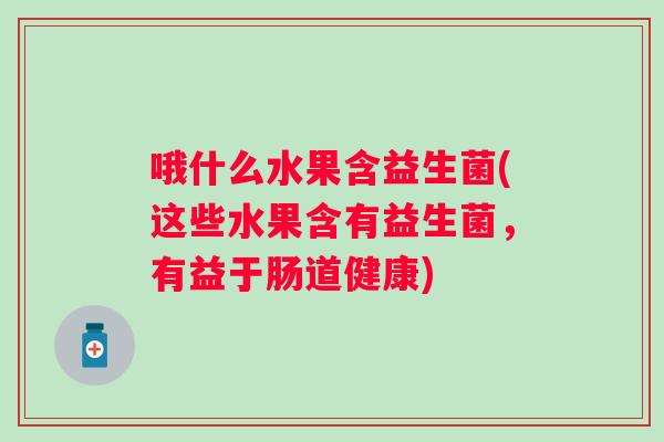 哦什么水果含益生菌(这些水果含有益生菌，有益于肠道健康)