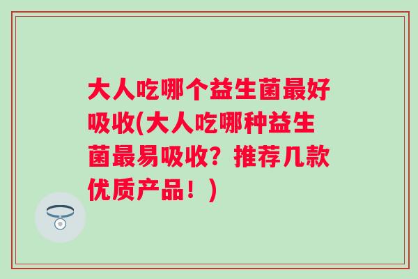 大人吃哪个益生菌好吸收(大人吃哪种益生菌易吸收？推荐几款优质产品！)