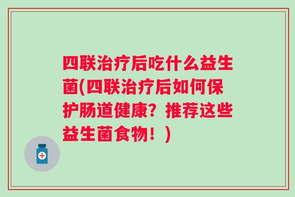 四联后吃什么益生菌(四联后如何保护肠道健康?推荐这些益生菌食物!) 四联后吃什么益生菌(四联后如何保护肠道健康?推荐这些益生菌食物!)