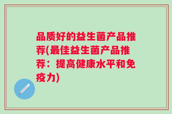 品质好的益生菌产品推荐(佳益生菌产品推荐:提高健康水平和力) 品质好的益生菌产品推荐(佳益生菌产品推荐:提高健康水平和力)
