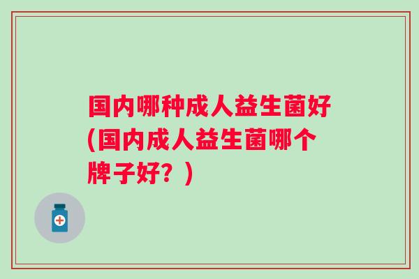 国内哪种成人益生菌好(国内成人益生菌哪个牌子好？)