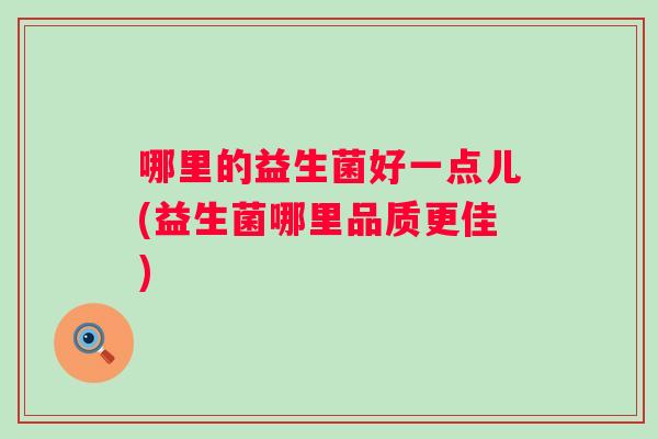 哪里的益生菌好一点儿(益生菌哪里品质更佳)