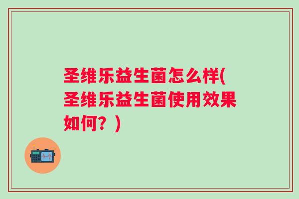圣维乐益生菌怎么样(圣维乐益生菌使用效果如何?) 圣维乐益生菌怎么样(圣维乐益生菌使用效果如何?)
