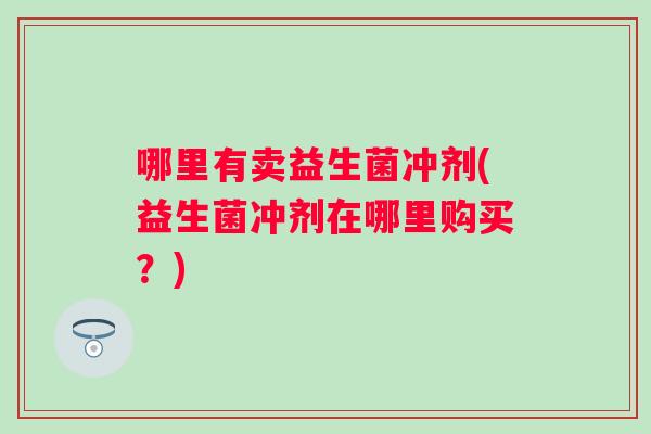 哪里有卖益生菌冲剂(益生菌冲剂在哪里购买?) 哪里有卖益生菌冲剂(益生菌冲剂在哪里购买?)