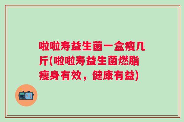 啦啦寿益生菌一盒瘦几斤(啦啦寿益生菌燃脂瘦身有效，健康有益)