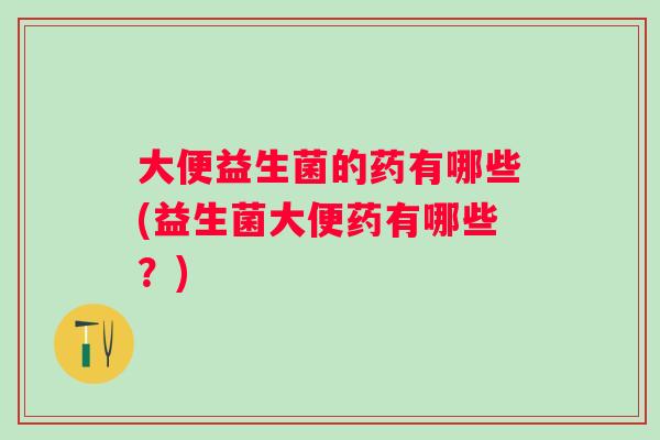 大便益生菌的药有哪些(益生菌大便药有哪些？)