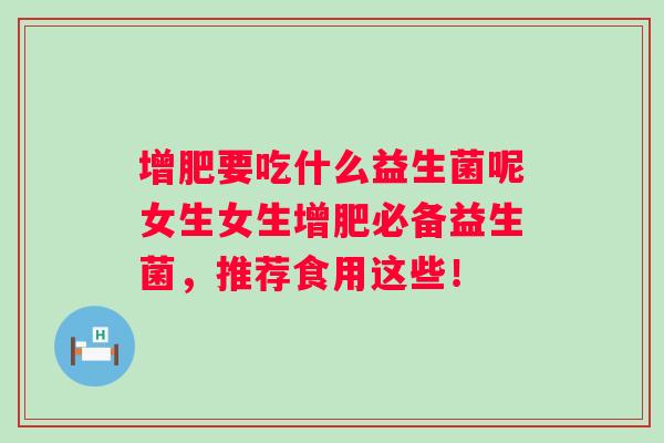 增肥要吃什么益生菌呢女生女生增肥必备益生菌,推荐食用这些! 增肥要吃什么益生菌呢女生女生增肥必备益生菌,推荐食用这些!