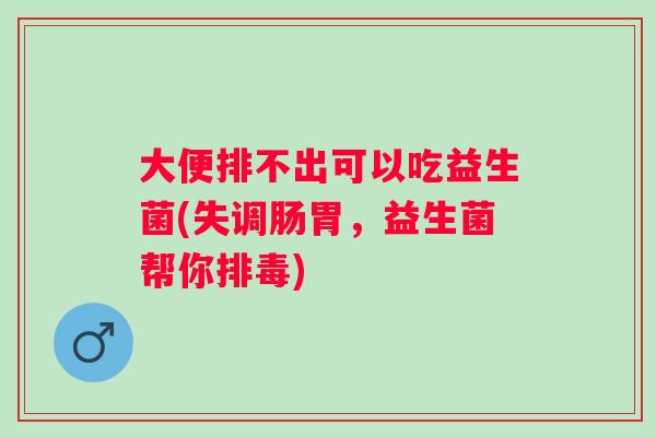 大便排不出可以吃益生菌(失调肠胃，益生菌帮你)