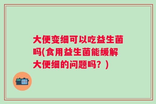 大便变细可以吃益生菌吗(食用益生菌能缓解大便细的问题吗?) 大便变细可以吃益生菌吗(食用益生菌能缓解大便细的问题吗?)
