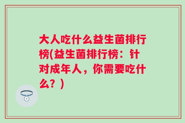大人吃什么益生菌排行榜(益生菌排行榜：针对成年人，你需要吃什么？)