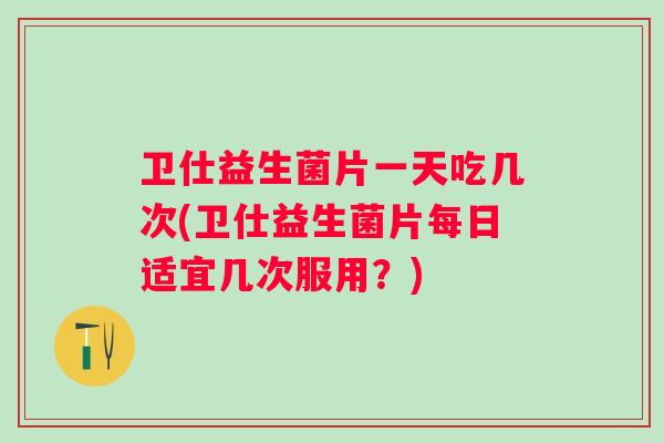 卫仕益生菌片一天吃几次(卫仕益生菌片每日适宜几次服用？)