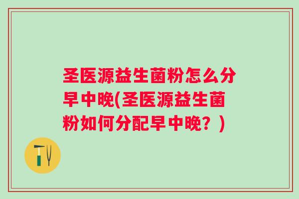 圣医源益生菌粉怎么分早中晚(圣医源益生菌粉如何分配早中晚？)