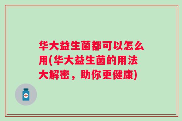 华大益生菌都可以怎么用(华大益生菌的用法大解密，助你更健康)