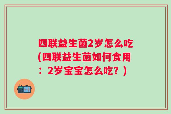 四联益生菌2岁怎么吃(四联益生菌如何食用：2岁宝宝怎么吃？)