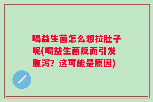 喝益生菌怎么想拉肚子呢(喝益生菌反而引发?这可能是原因) 喝益生菌怎么想拉肚子呢(喝益生菌反而引发?这可能是原因)