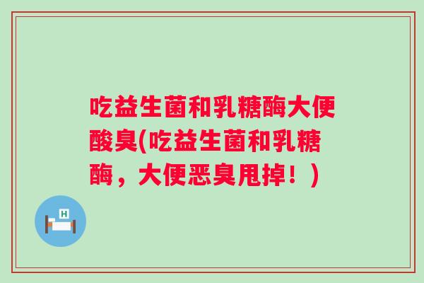 吃益生菌和乳糖酶大便酸臭(吃益生菌和乳糖酶,大便恶臭甩掉!) 吃益生菌和乳糖酶大便酸臭(吃益生菌和乳糖酶,大便恶臭甩掉!)