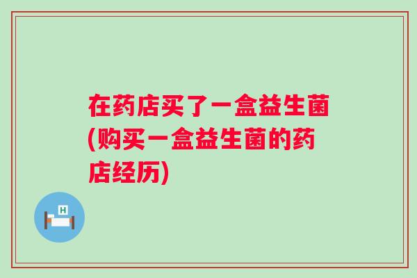 在药店买了一盒益生菌(购买一盒益生菌的药店经历) 在药店买了一盒益生菌(购买一盒益生菌的药店经历)