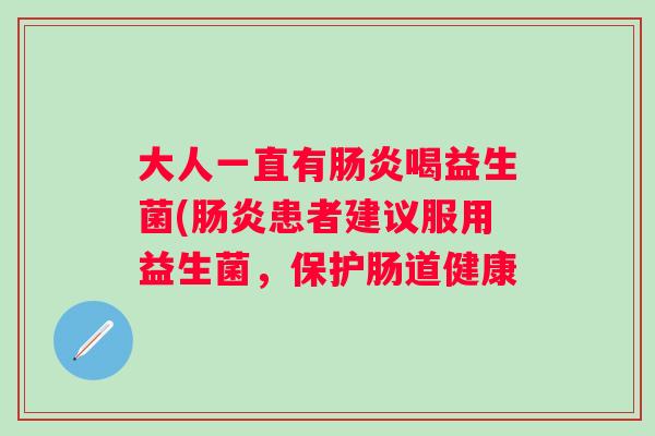 大人一直有喝益生菌(患者建议服用益生菌,保护肠道健康 大人一直有喝益生菌(患者建议服用益生菌,保护肠道健康