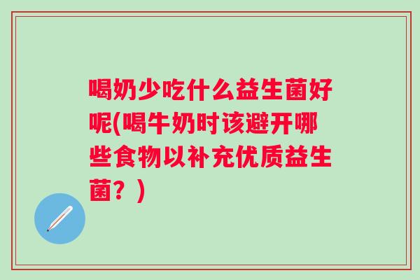 喝奶少吃什么益生菌好呢(喝牛奶时该避开哪些食物以补充优质益生菌？)