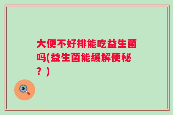 大便不好排能吃益生菌吗(益生菌能缓解？)