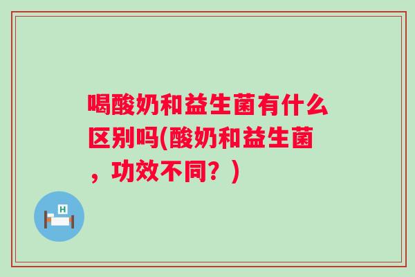 喝酸奶和益生菌有什么区别吗(酸奶和益生菌，功效不同？)