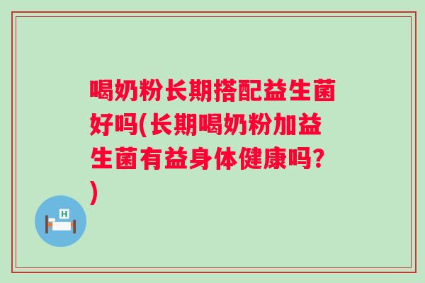 喝奶粉长期搭配益生菌好吗(长期喝奶粉加益生菌有益身体健康吗？)