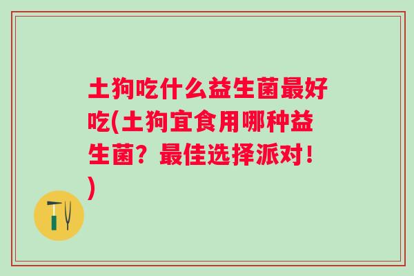 土狗吃什么益生菌好吃(土狗宜食用哪种益生菌？佳选择派对！)