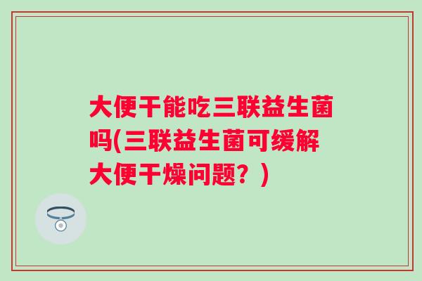 大便干能吃三联益生菌吗(三联益生菌可缓解大便干燥问题？)