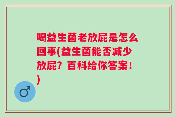 喝益生菌老放屁是怎么回事(益生菌能否减少放屁?百科给你答案!) 喝益生菌老放屁是怎么回事(益生菌能否减少放屁?百科给你答案!)