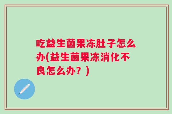 吃益生菌果冻肚子怎么办(益生菌果冻怎么办？)