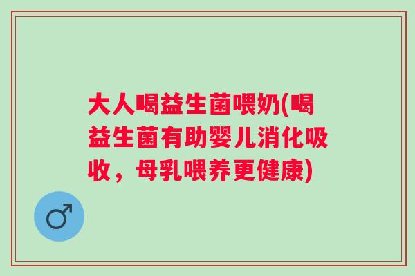 大人喝益生菌喂奶(喝益生菌有助婴儿消化吸收,母乳喂养更健康) 大人喝益生菌喂奶(喝益生菌有助婴儿消化吸收,母乳喂养更健康)